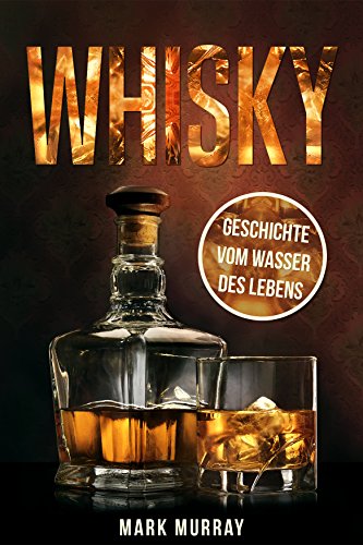 Whisky – Geschichte vom Wasser des Lebens: Alles zu Geschichte, Herstellung, Ursprung, Genuss und viele weitere interessante Fakten - 